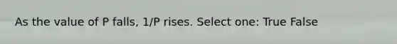 As the value of P falls, 1/P rises. Select one: True False