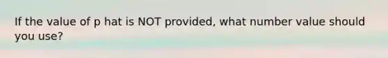 If the value of p hat is NOT provided, what number value should you use?