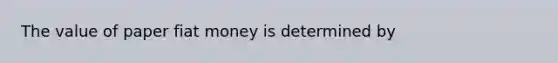 The value of paper fiat money is determined by