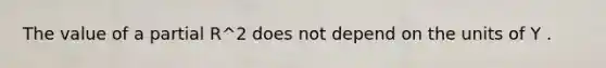 The value of a partial R^2 does not depend on the units of Y .