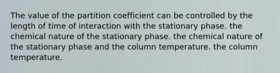 The value of the partition coefficient can be controlled by the length of time of interaction with the stationary phase. the chemical nature of the stationary phase. the chemical nature of the stationary phase and the column temperature. the column temperature.