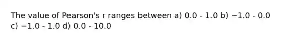 The value of Pearson's r ranges between a) 0.0 - 1.0 b) −1.0 - 0.0 c) −1.0 - 1.0 d) 0.0 - 10.0