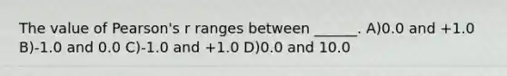 The value of Pearson's r ranges between ______. A)0.0 and +1.0 B)-1.0 and 0.0 C)-1.0 and +1.0 D)0.0 and 10.0