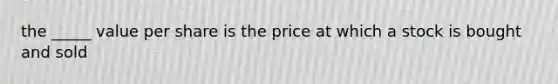 the _____ value per share is the price at which a stock is bought and sold