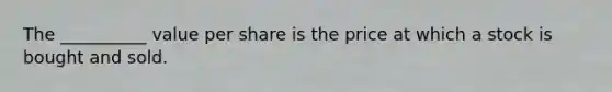 The __________ value per share is the price at which a stock is bought and sold.