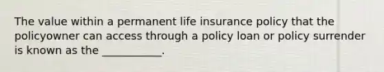 The value within a permanent life insurance policy that the policyowner can access through a policy loan or policy surrender is known as the ___________.