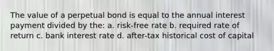 The value of a perpetual bond is equal to the annual interest payment divided by the: a. risk-free rate b. required rate of return c. bank interest rate d. after-tax historical cost of capital