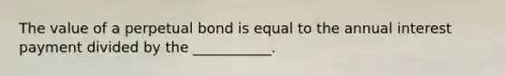 The value of a perpetual bond is equal to the annual interest payment divided by the ___________.