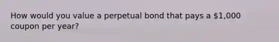 How would you value a perpetual bond that pays a 1,000 coupon per year?