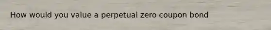 How would you value a perpetual zero coupon bond