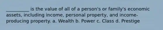 __________ is the value of all of a person's or family's economic assets, including income, personal property, and income-producing property. a. Wealth b. Power c. Class d. Prestige