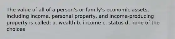 The value of all of a person's or family's economic assets, including income, personal property, and income-producing property is called: a. wealth b. income c. status d. none of the choices