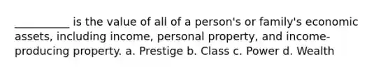 __________ is the value of all of a person's or family's economic assets, including income, personal property, and income-producing property. a. Prestige b. Class c. Power d. Wealth