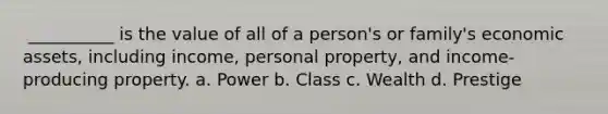 ​ __________ is the value of all of a person's or family's economic assets, including income, personal property, and income-producing property. a. ​Power b. ​Class c. ​Wealth d. ​Prestige