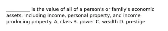 __________ is the value of all of a person's or family's economic assets, including income, personal property, and income-producing property. A. class B. power C. wealth D. prestige