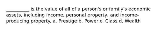 __________ is the value of all of a person's or family's economic assets, including income, personal property, and income-producing property. a. Prestige b. Power c. Class d. Wealth