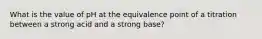 What is the value of pH at the equivalence point of a titration between a strong acid and a strong base?