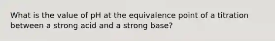 What is the value of pH at the equivalence point of a titration between a strong acid and a strong base?