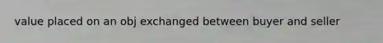 value placed on an obj exchanged between buyer and seller