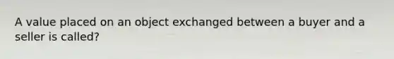 A value placed on an object exchanged between a buyer and a seller is called?