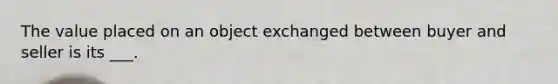 The value placed on an object exchanged between buyer and seller is its ___.