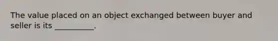 The value placed on an object exchanged between buyer and seller is its __________.