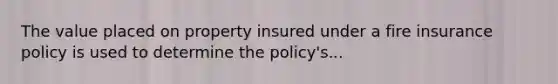 The value placed on property insured under a fire insurance policy is used to determine the policy's...