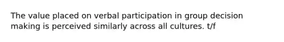 The value placed on verbal participation in group <a href='https://www.questionai.com/knowledge/kuI1pP196d-decision-making' class='anchor-knowledge'>decision making</a> is perceived similarly across all cultures. t/f