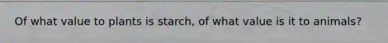 Of what value to plants is starch, of what value is it to animals?