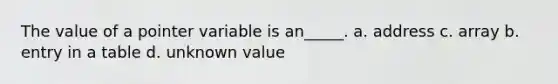 The value of a pointer variable is an_____. a. address c. array b. entry in a table d. unknown value