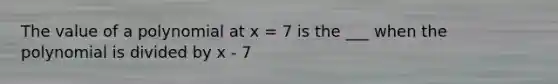 The value of a polynomial at x = 7 is the ___ when the polynomial is divided by x - 7