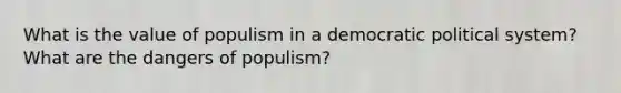 What is the value of populism in a democratic political system? What are the dangers of populism?