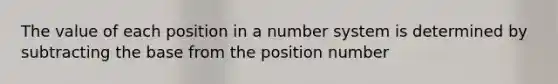 The value of each position in a <a href='https://www.questionai.com/knowledge/kLVkvTVeFm-number-system' class='anchor-knowledge'>number system</a> is determined by subtracting the base from the position number