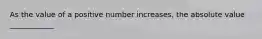 As the value of a positive number increases, the absolute value ____________