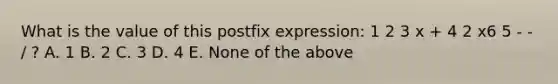 What is the value of this postfix expression: 1 2 3 x + 4 2 x6 5 - - / ? A. 1 B. 2 C. 3 D. 4 E. None of the above