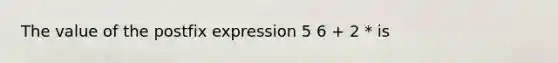 The value of the postfix expression 5 6 + 2 * is