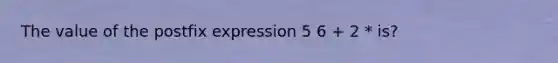 The value of the postfix expression 5 6 + 2 * is?