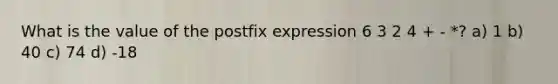 What is the value of the postfix expression 6 3 2 4 + - *? a) 1 b) 40 c) 74 d) -18