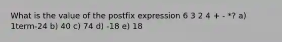 What is the value of the postfix expression 6 3 2 4 + - *? a) 1term-24 b) 40 c) 74 d) -18 e) 18