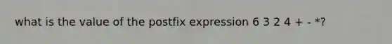 what is the value of the postfix expression 6 3 2 4 + - *?