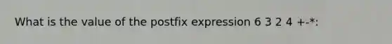 What is the value of the postfix expression 6 3 2 4 +-*: