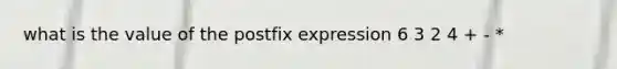 what is the value of the postfix expression 6 3 2 4 + - *