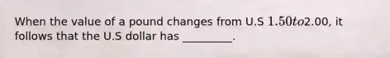 When the value of a pound changes from U.S 1.50 to2.00, it follows that the U.S dollar has _________.
