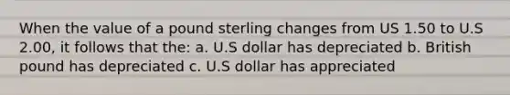 When the value of a pound sterling changes from US 1.50 to U.S 2.00, it follows that the: a. U.S dollar has depreciated b. British pound has depreciated c. U.S dollar has appreciated