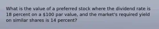 What is the value of a preferred stock where the dividend rate is 18 percent on a ​100 par​ value, and the​ market's required yield on similar shares is 14 ​percent?