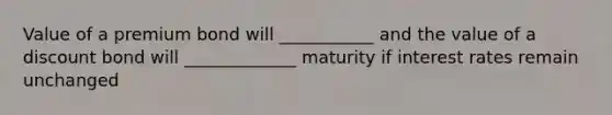 Value of a premium bond will ___________ and the value of a discount bond will _____________ maturity if interest rates remain unchanged