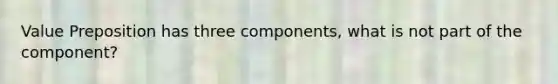 Value Preposition has three components, what is not part of the component?