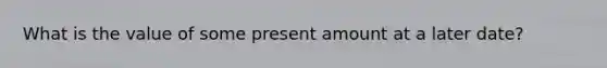 What is the value of some present amount at a later date?