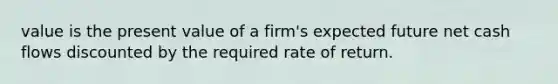 value is the present value of a firm's expected future net cash flows discounted by the required rate of return.