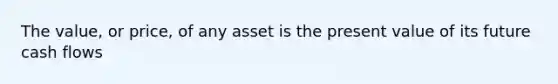 The value, or price, of any asset is the present value of its future cash flows